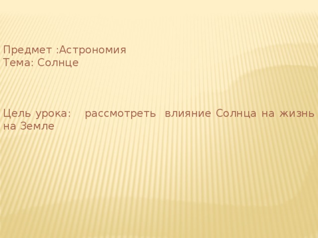 Предмет :Астрономия Тема: Солнце Цель урока: рассмотреть влияние Солнца на жизнь на Земле   