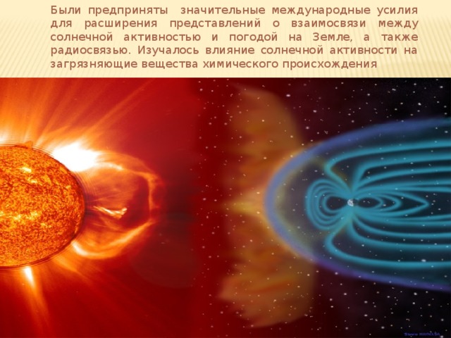 Были предприняты значительные международные усилия для расширения представлений о взаимосвязи между солнечной активностью и погодой на Земле, а также радиосвязью. Изучалось влияние солнечной активности на загрязняющие вещества химического происхождения 