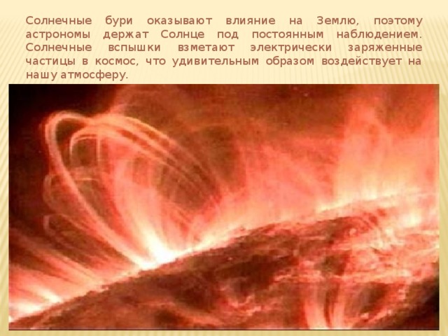 Солнечные бури оказывают влияние на Землю, поэтому астрономы держат Солнце под постоянным наблюдением. Солнечные вспышки взметают электрически заряженные частицы в космос, что удивительным образом воздействует на нашу атмосферу. 
