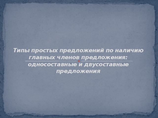 Типы простых предложений по наличию главных членов предложения:  односоставные и двусоставные предложения 