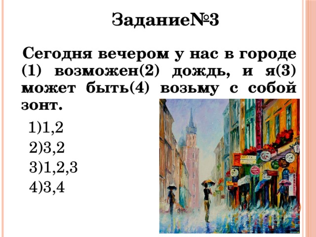 Задание№3  Сегодня вечером у нас в городе (1) возможен(2) дождь, и я(3) может быть(4) возьму с собой зонт.  1)1,2  2)3,2  3)1,2,3  4)3,4 