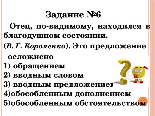 Задание №6  Отец, по-видимому, находился в благодушном состоянии. ( В. Г. Короленко ). Это предложение  осложнено   1) обращением   2) вводным словом   3) вводным предложением   4)обособленным дополнением  5)обособленным обстоятельством   