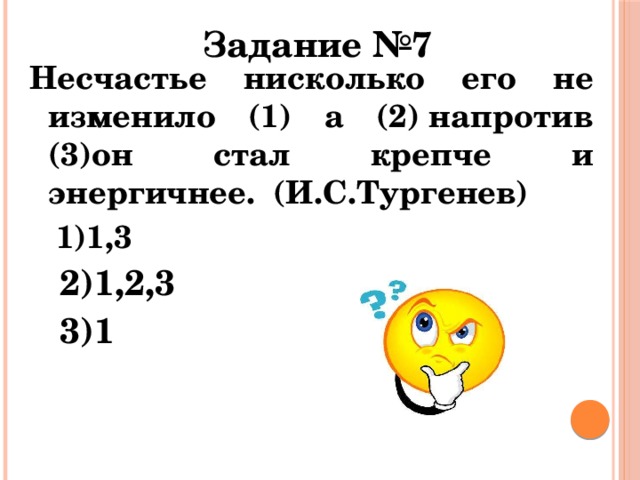 Задание №7 Несчастье нисколько его не изменило (1) а (2) напротив (3)он стал крепче и энергичнее. (И.С.Тургенев)  1)1,3  2)1,2,3  3)1  