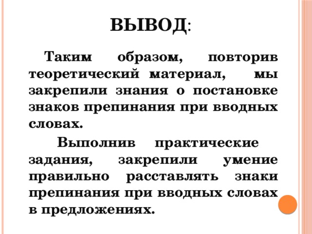 ВЫВОД :  Таким образом, повторив теоретический материал, мы закрепили знания о постановке знаков препинания при вводных словах.  Выполнив практические задания, закрепили умение правильно расставлять знаки препинания при вводных словах в предложениях. 