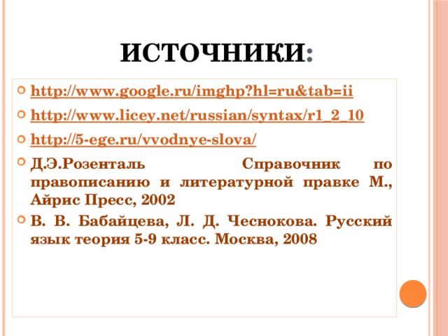 ИСТОЧНИКИ : http://www.google.ru/imghp?hl=ru&tab=ii http://www.licey.net/russian/syntax/r1_2_10 http://5-ege.ru/vvodnye-slova/ Д.Э.Розенталь Справочник по правописанию и литературной правке М., Айрис Пресс, 2002 В. В. Бабайцева, Л. Д. Чеснокова. Русский язык теория 5-9 класс. Москва, 2008    