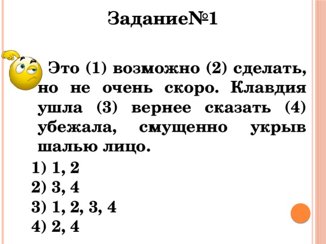 Задание№1  Это (1) возможно (2) сделать, но не очень скоро. Клавдия ушла (3) вернее сказать (4) убежала, смущенно укрыв шалью лицо. 1) 1, 2 2) 3, 4 3) 1, 2, 3, 4 4) 2, 4 