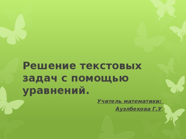 Решение текстовых задач с помощью уравнений. Учитель математики: Ауэлбекова Г.У . 