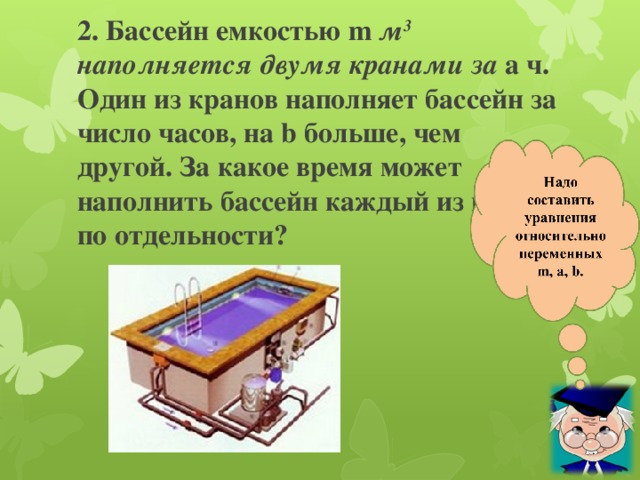    2. Бассейн емкостью m м 3 наполняется двумя кранами за a ч. Один из кранов наполняет бассейн за число часов, на b больше, чем другой. За какое время может наполнить бассейн каждый из кранов по отдельности? 