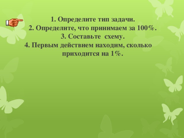     1. Определите тип задачи.  2. Определите, что принимаем за 100%.  3. Составьте схему.  4. Первым действием находим, сколько приходится на 1%.   