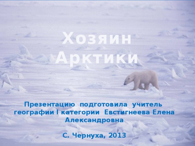  Хозяин Арктики Презентацию подготовила учитель географии I категории Евстигнеева Елена Александровна  С. Чернуха, 2013  