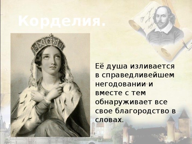 Корделия. Её душа изливается в справедливейшем негодовании и вместе с тем обнаруживает все свое благородство в словах.   