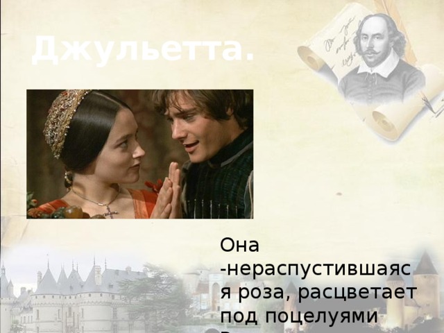 Джульетта. Она -нераспустившаяся роза, расцветает под поцелуями Ромео. 