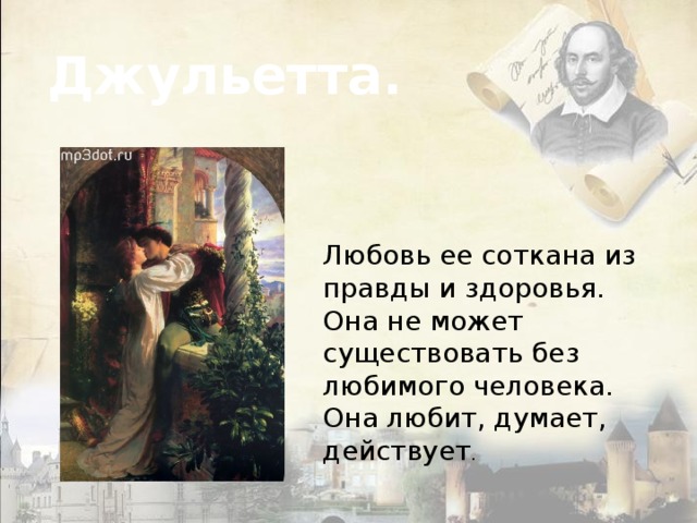 Джульетта. Любовь ее соткана из правды и здоровья. Она не может существовать без любимого человека. Она любит, думает, действует . 