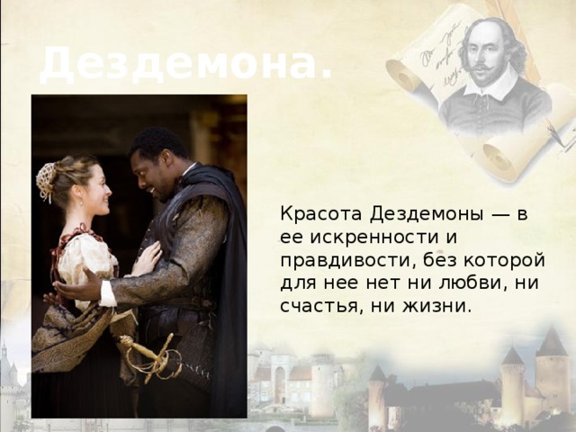 Дездемона. Красота Дездемоны — в ее искренности и правдивости, без которой для нее нет ни любви, ни счастья, ни жизни. 
