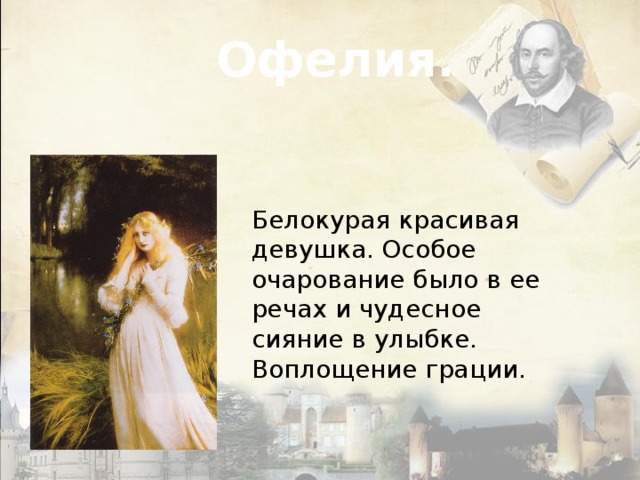Офелия. Белокурая красивая девушка. Особое очарование было в ее речах и чудесное сияние в улыбке. Воплощение грации. 