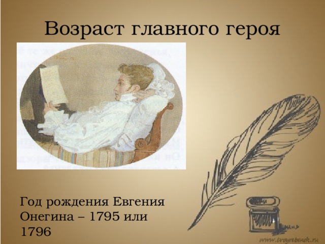 Возраст главного героя Год рождения Евгения Онегина – 1795 (по мнению Ю.М. Лотмана) или 1796 (как считают Н.Л.Бродский и С.М.Бонди). Получается, что герой романа немного старше автора и его лицейских друзей. Год рождения Евгения Онегина – 1795 или 1796  