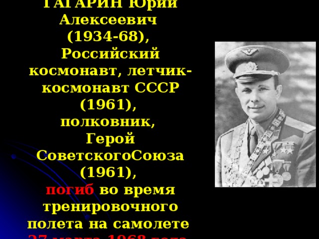 ГАГАРИН Юрий Алексеевич (1934-68), Российский  космонавт, летчик-космонавт СССР (1961), полковник, Герой СоветскогоСоюза (1961) ,  п огиб во время тренировочного полета на самолете  27 марта 1968 года. 