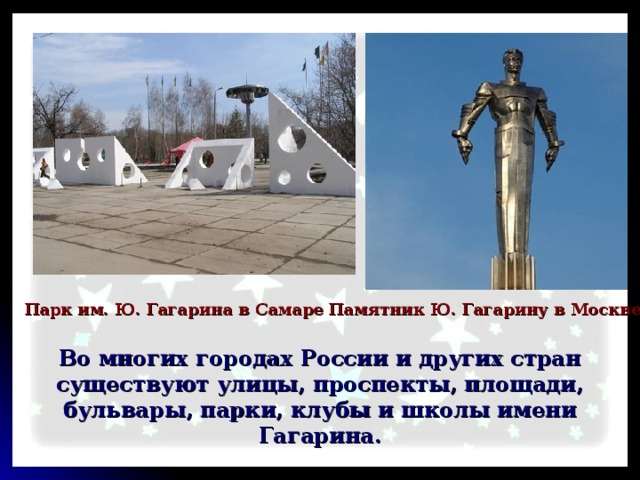 Парк им. Ю. Гагарина в Самаре Памятник Ю. Гагарину в Москве Во многих городах России и других стран существуют улицы, проспекты, площади, бульвары, парки, клубы и школы имени Гагарина. 