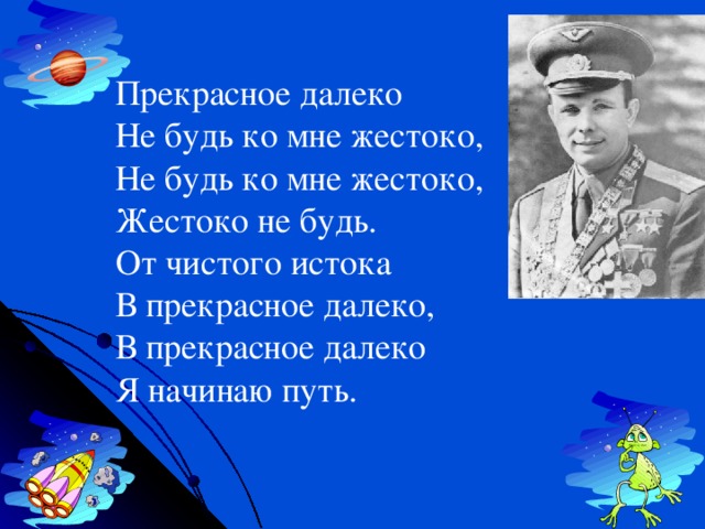 Прекрасное далеко  Не будь ко мне жестоко,  Не будь ко мне жестоко,  Жестоко не будь.  От чистого истока  В прекрасное далеко,  В прекрасное далеко  Я начинаю путь. 
