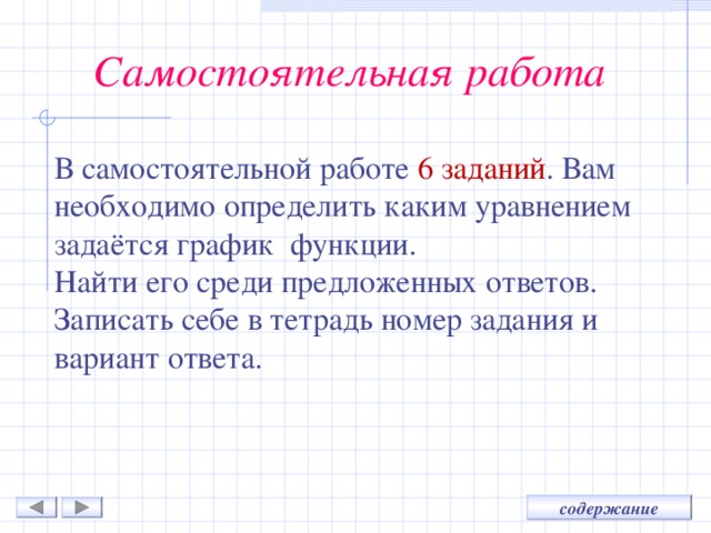 Самостоятельная работа В самостоятельной работе 6 заданий . Вам необходимо определить каким уравнением задаётся график функции. Найти его среди предложенных ответов. Записать себе в тетрадь номер задания и вариант ответа. 