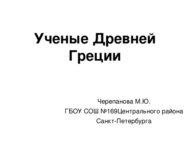 Ученые Древней Греции Черепанова М.Ю. ГБОУ СОШ №169Центрального района Санкт-Петербурга 