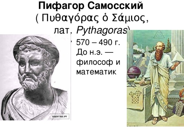 Пифагор Самосский   ( Πυθαγόρας ὁ Σάμιος, лат.  Pythagoras ) 570 – 490 г. До н.э. —философ и математик 