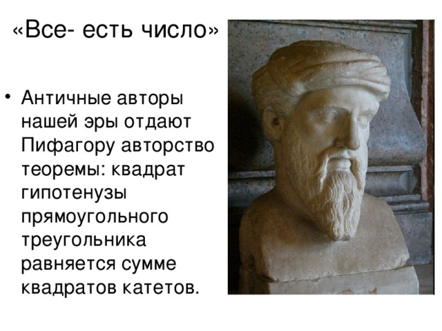 «Все- есть число» Античные авторы нашей эры отдают Пифагору авторство теоремы: квадрат гипотенузы прямоугольного треугольника равняется сумме квадратов катетов. 