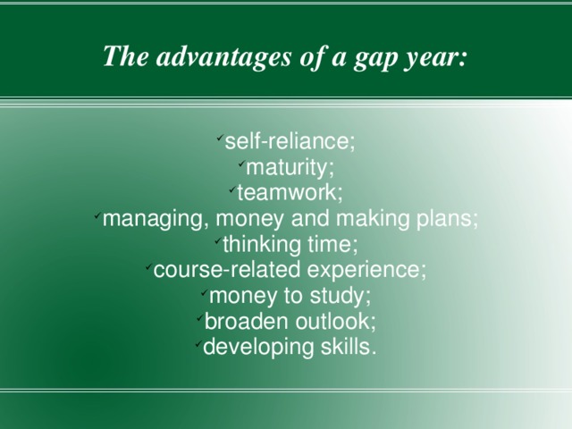 The advantages of a gap year: self-reliance; maturity; teamwork; managing, money and making plans; thinking time; course-related experience; money to study; broaden outlook; developing skills. 