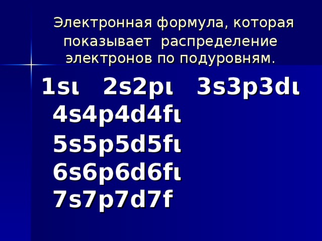 Электронная формула, которая показывает распределение электронов по подуровням. 1s ι 2s2p ι 3s3p3d ι 4s4p4d4f ι 5s5p5d 5f ι    6s6p 6d 6 f ι 7 s7p7d7f  