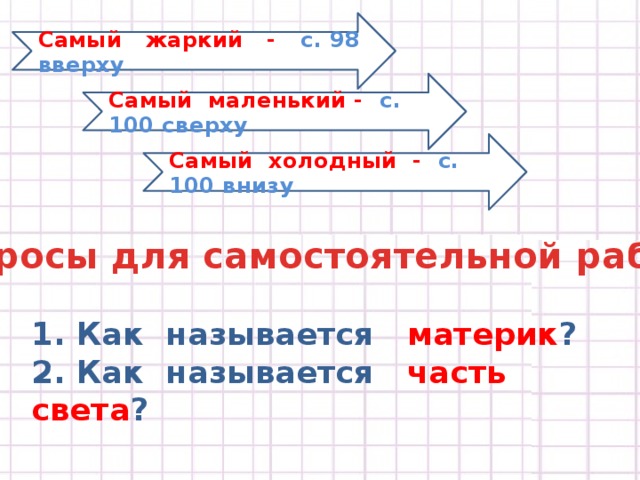 Самый жаркий - с. 98 вверху Самый маленький - с. 100 сверху Самый холодный - с. 100 внизу Вопросы для самостоятельной работы 1. Как называется материк ?  2. Как называется часть света ?    