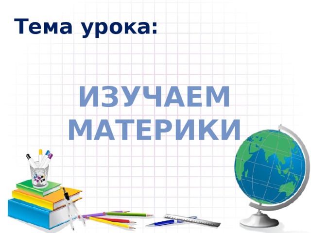Тема урока: Изучаем материки 
