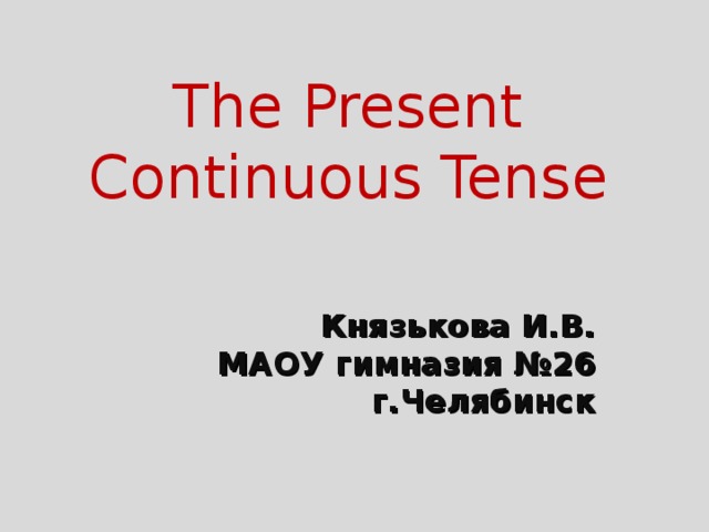 The Present Continuous Tense Князькова И.В. МАОУ гимназия №26 г.Челябинск 