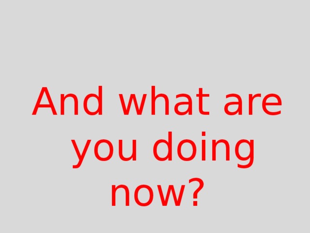 And what are  you doing now? 