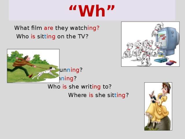 “ Wh”  What film are they watch ing?  Who is sit t ing on  the TV? Where are they run n ing ? Why are they run n ing ?  Who is she writ ing to?  Where is she sit t ing ? 