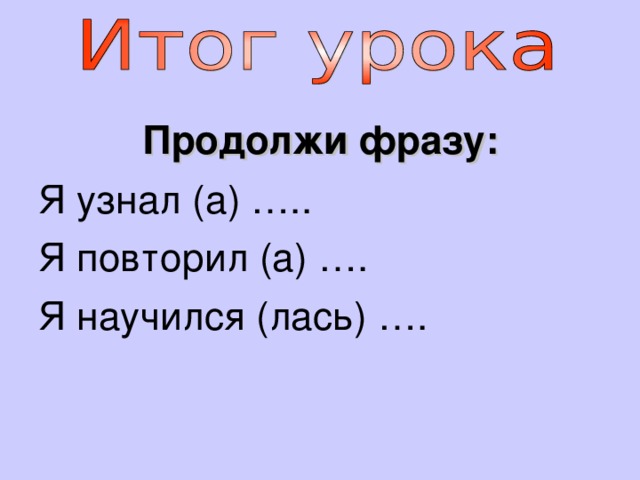Продолжи фразу: Я узнал (а) ….. Я повторил (а) …. Я научился (лась) …. 