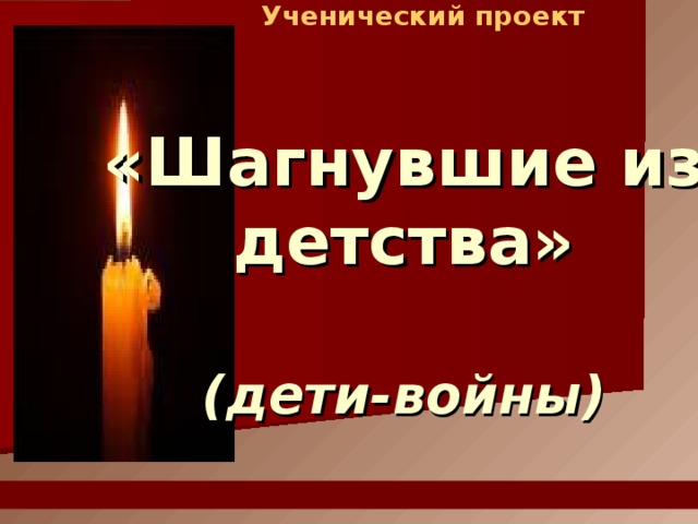 Ученический проект «Шагнувшие из детства»   (дети-войны) 