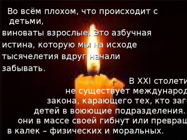  В ХХI столетии,  не существует международного  закона, карающего тех, кто загоняет  детей в воюющие подразделения. И там  они в массе своей гибнут или превращаются в калек – физических и моральных. 