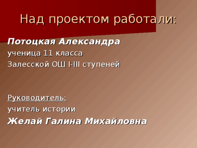 Над проектом работали: Потоцкая Александра  ученица 11 класса Залесской ОШ I-III ступеней Руководитель: учитель истории Желай Галина Михайловна 