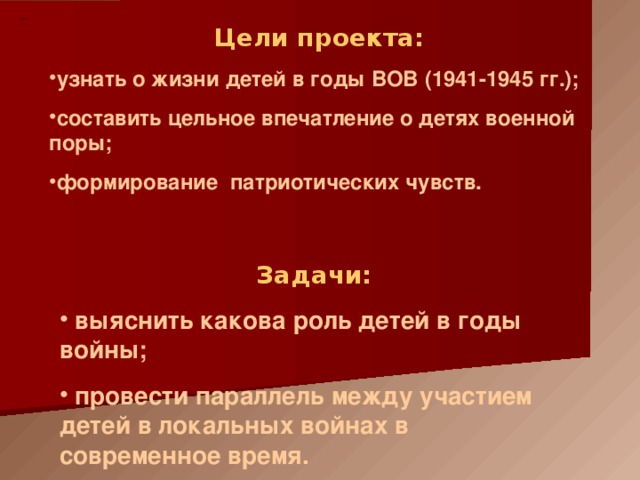 ДЦ и МЗ Цели проекта:  узнать о жизни детей в годы ВОВ (1941-1945 гг.); составить цельное впечатление о детях военной поры; формирование патриотических чувств.   Задачи:  выяснить какова роль детей в годы войны;  провести параллель между участием детей в локальных войнах в современное время.  