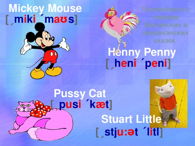 Mickey Mouse Познакомься с героями британских и американских сказок [ ˏ m i k i  ˊm aʊ s ] Henny Penny [ ˏ h e n i  ˊp e n i ] Pussy Cat [ ˏ p u s i  ˊk æ t ] Stuart Little [ ˏ stj u: ə t ˊl i tl ] 