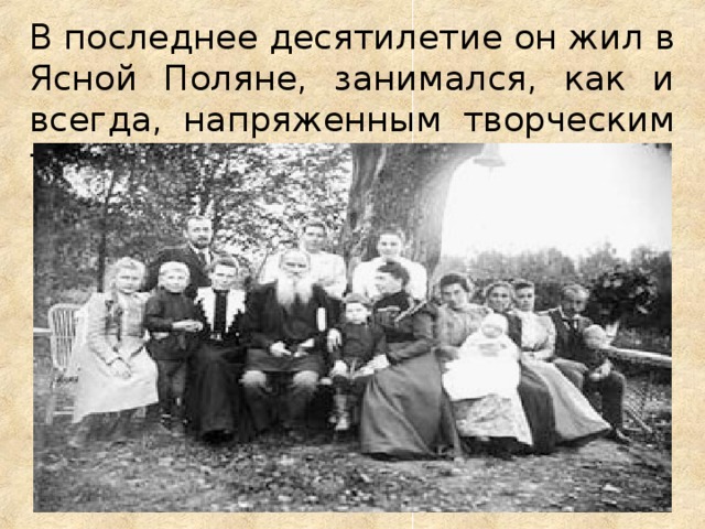 В последнее десятилетие он жил в Ясной Поляне, занимался, как и всегда, напряженным творческим трудом.   