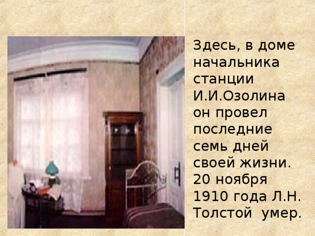 Здесь, в доме начальника станции И.И.Озолина он провел последние семь дней своей жизни.  20 ноября 1910 года Л.Н. Толстой умер.   