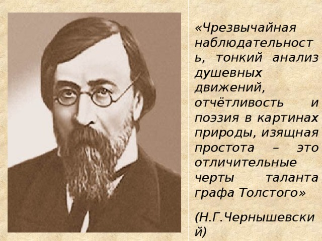 «Чрезвычайная наблюдательность, тонкий анализ душевных движений, отчётливость и поэзия в картинах природы, изящная простота – это отличительные черты таланта графа Толстого»  (Н.Г.Чернышевский) 