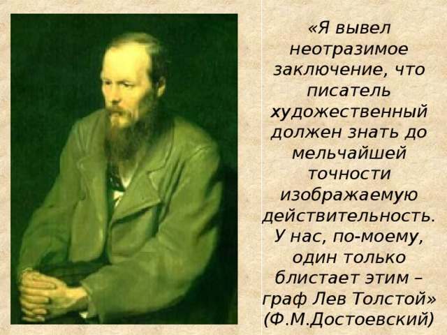 «Я вывел неотразимое заключение, что писатель художественный должен знать до мельчайшей точности изображаемую действительность. У нас, по-моему, один только блистает этим – граф Лев Толстой» (Ф.М.Достоевский) 