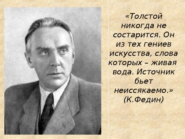 «Толстой никогда не состарится. Он из тех гениев искусства, слова которых – живая вода. Источник бьет неиссякаемо.» (К.Федин) 