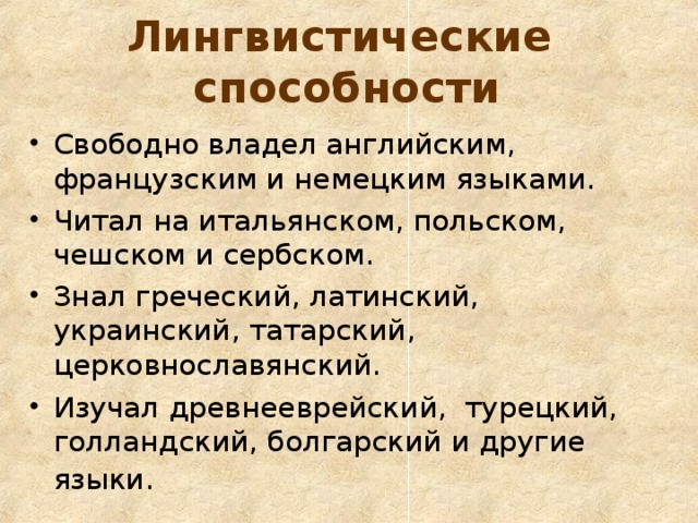  Лингвистические  способности   Свободно владел английским, французским и немецким языками. Читал на итальянском, польском, чешском и сербском. Знал греческий, латинский, украинский, татарский, церковнославянский. Изучал древнееврейский, турецкий, голландский, болгарский и другие языки.   