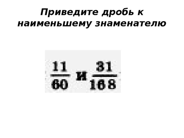 Приведите дробь к наименьшему знаменателю 