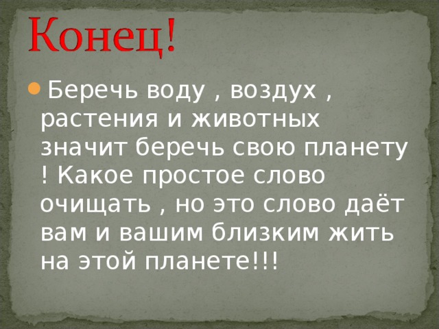 Беречь воду , воздух , растения и животных значит беречь свою планету ! Какое простое слово очищать , но это слово даёт вам и вашим близким жить на этой планете!!! 