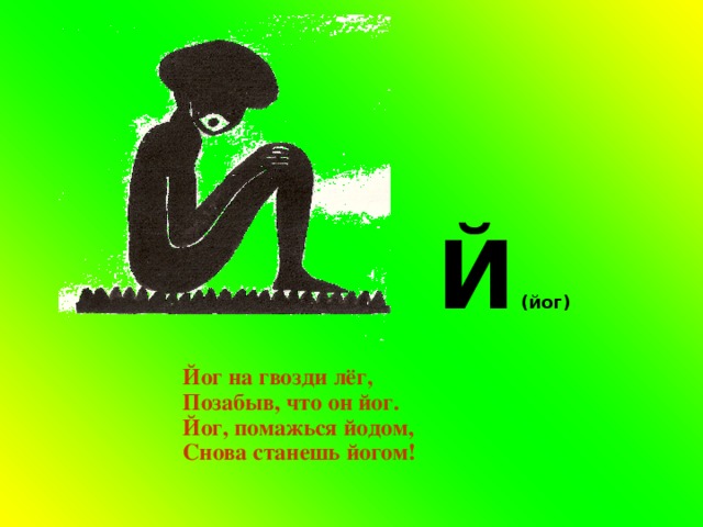  Й (йог) Йог на гвозди лёг, Позабыв, что он йог. Йог, помажься йодом, Снова станешь йогом! 