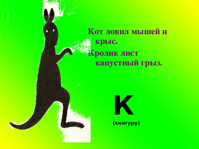 Кот ловил мышей и крыс. Кролик лист капустный грыз. К (кенгуру)  